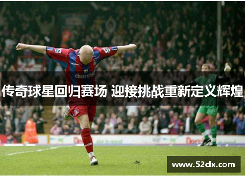 传奇球星回归赛场 迎接挑战重新定义辉煌