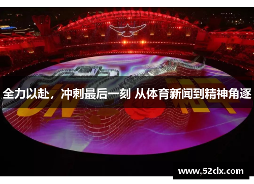 全力以赴，冲刺最后一刻 从体育新闻到精神角逐